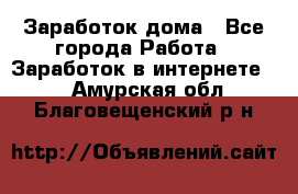 Заработок дома - Все города Работа » Заработок в интернете   . Амурская обл.,Благовещенский р-н